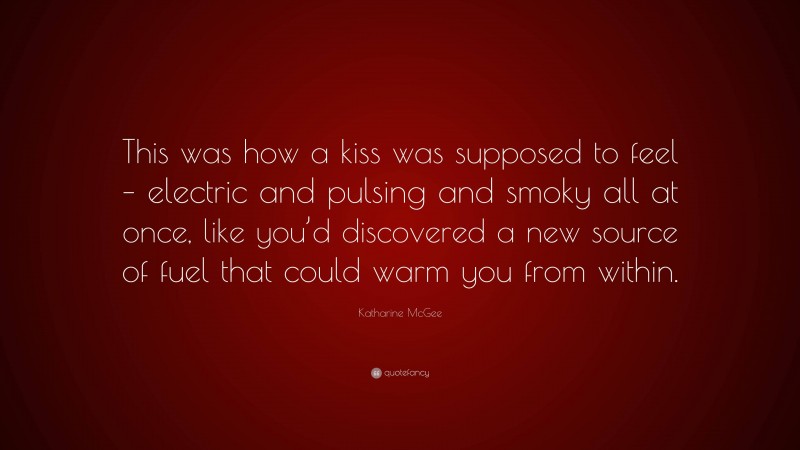 Katharine McGee Quote: “This was how a kiss was supposed to feel – electric and pulsing and smoky all at once, like you’d discovered a new source of fuel that could warm you from within.”
