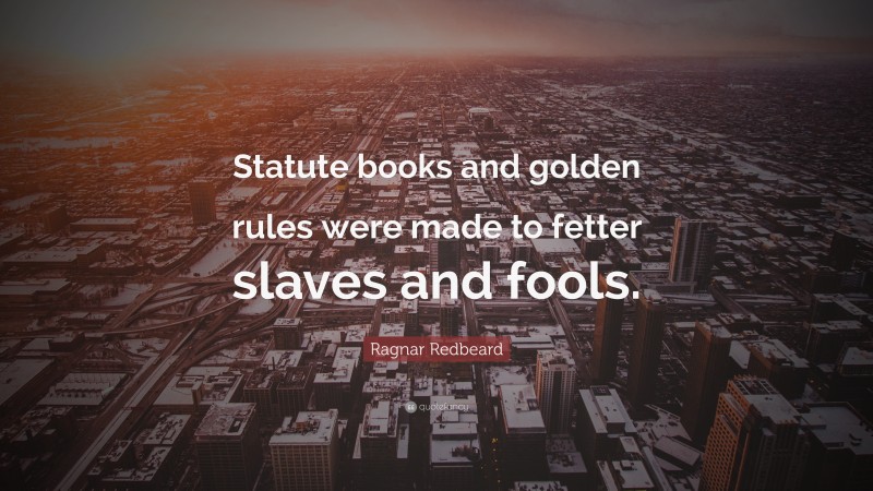 Ragnar Redbeard Quote: “Statute books and golden rules were made to fetter slaves and fools.”