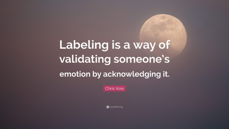 Chris Voss Quote: “Labeling is a way of validating someone’s emotion by acknowledging it.”