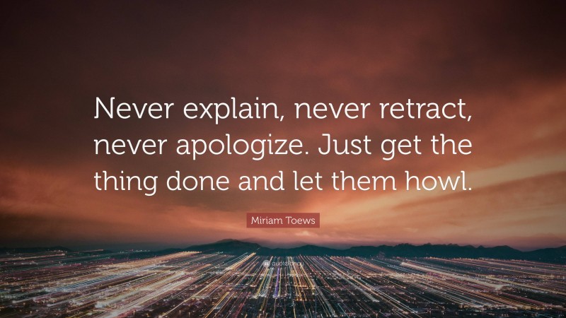 Miriam Toews Quote: “Never explain, never retract, never apologize ...