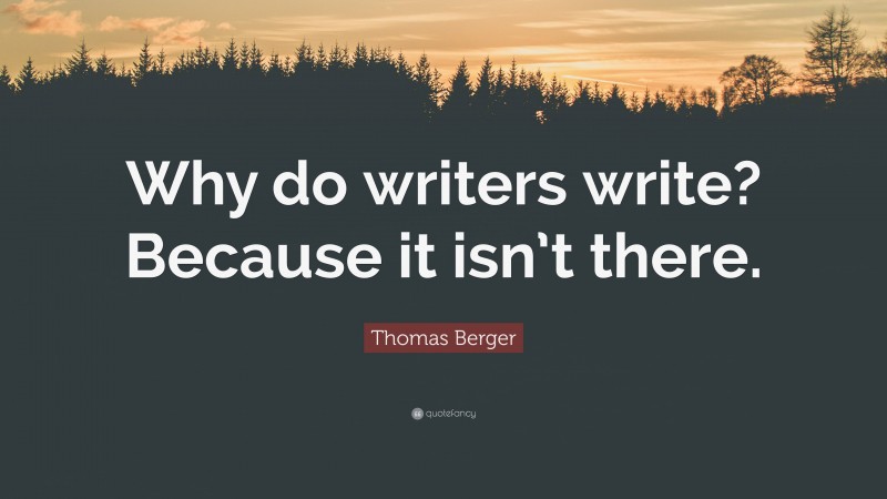 Thomas Berger Quote: “Why do writers write? Because it isn’t there.”