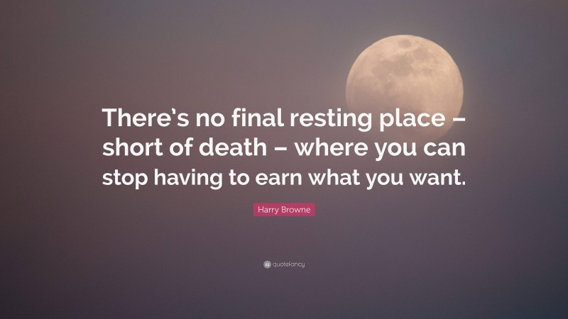 Harry Browne Quote: “There’s no final resting place – short of death – where you can stop having to earn what you want.”