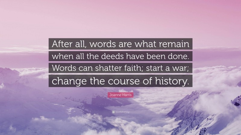 Joanne Harris Quote: “After all, words are what remain when all the deeds have been done. Words can shatter faith; start a war; change the course of history.”
