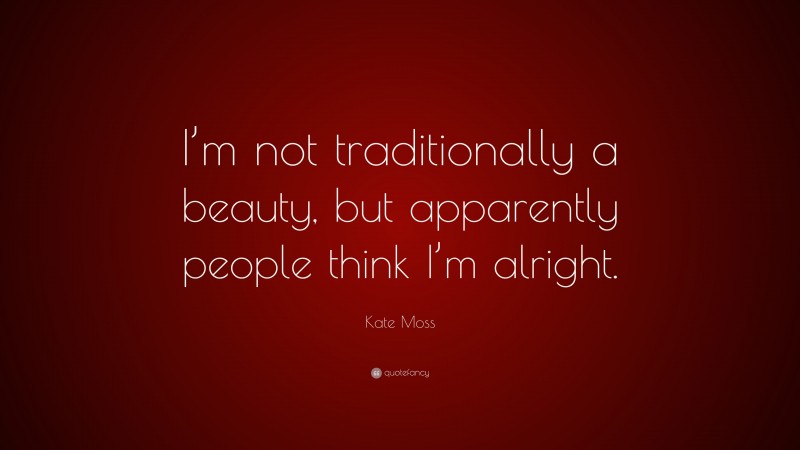 Kate Moss Quote: “I’m not traditionally a beauty, but apparently people think I’m alright.”