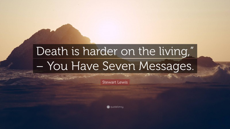 Stewart Lewis Quote: “Death is harder on the living,” – You Have Seven Messages.”