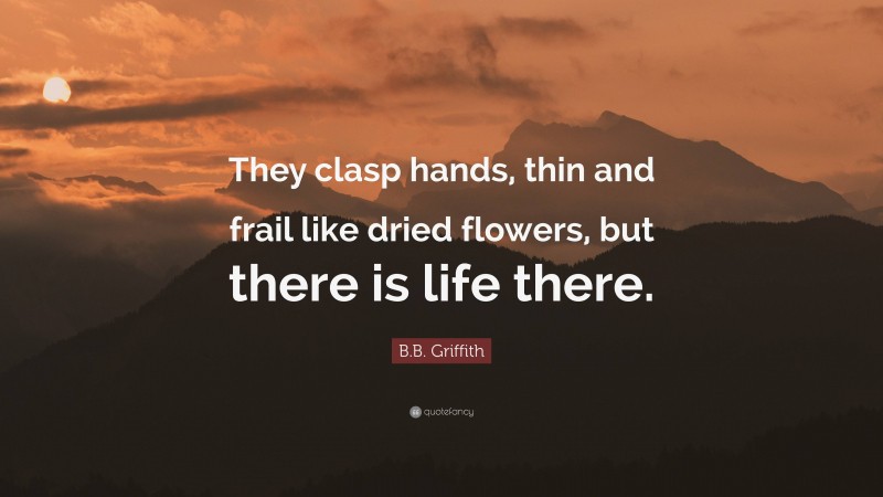 B.B. Griffith Quote: “They clasp hands, thin and frail like dried flowers, but there is life there.”