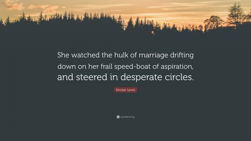 Sinclair Lewis Quote: “She watched the hulk of marriage drifting down on her frail speed-boat of aspiration, and steered in desperate circles.”