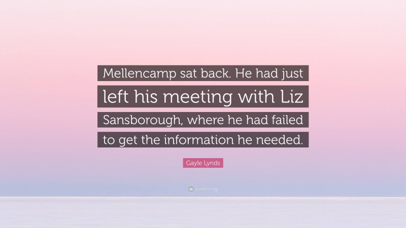 Gayle Lynds Quote: “Mellencamp sat back. He had just left his meeting with Liz Sansborough, where he had failed to get the information he needed.”