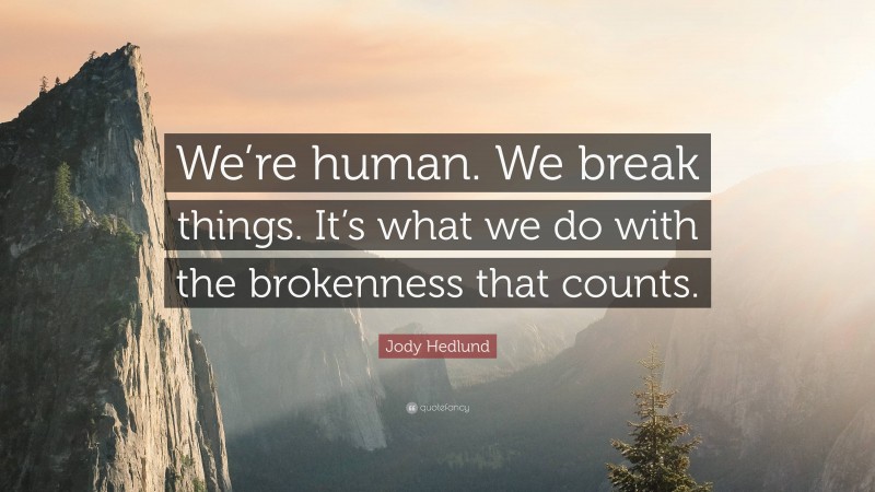 Jody Hedlund Quote: “We’re human. We break things. It’s what we do with the brokenness that counts.”