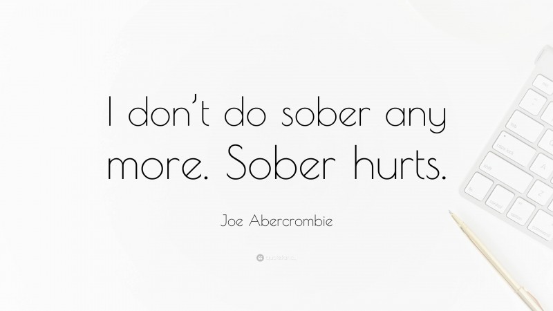 Joe Abercrombie Quote: “I don’t do sober any more. Sober hurts.”