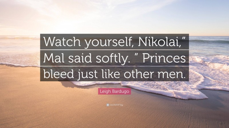 Leigh Bardugo Quote: “Watch yourself, Nikolai,” Mal said softly. ” Princes bleed just like other men.”