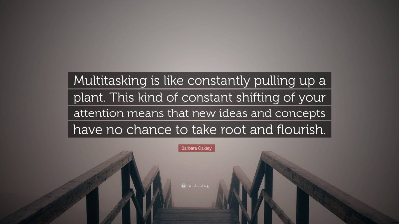 Barbara Oakley Quote: “Multitasking is like constantly pulling up a plant. This kind of constant shifting of your attention means that new ideas and concepts have no chance to take root and flourish.”