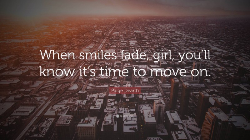 Paige Dearth Quote: “When smiles fade, girl, you’ll know it’s time to move on.”