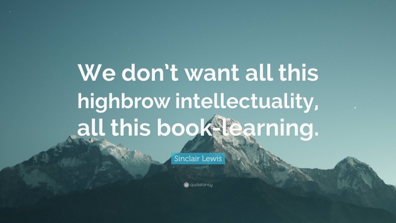 Sinclair Lewis Quote: “We don’t want all this highbrow intellectuality, all this book-learning.”