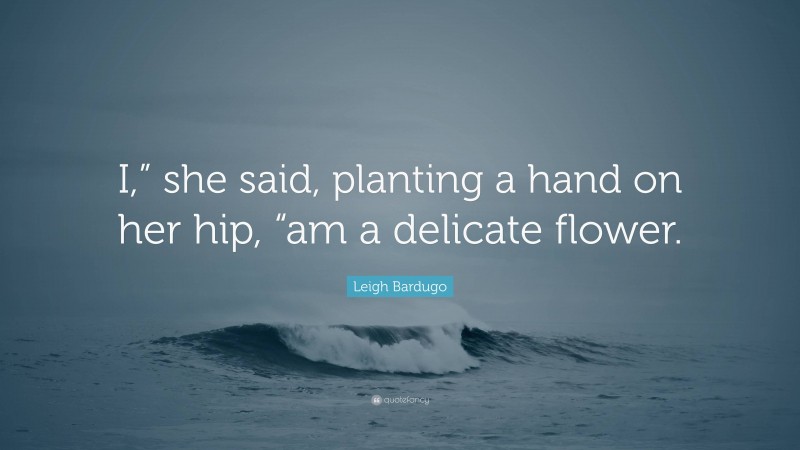 Leigh Bardugo Quote: “I,” she said, planting a hand on her hip, “am a delicate flower.”