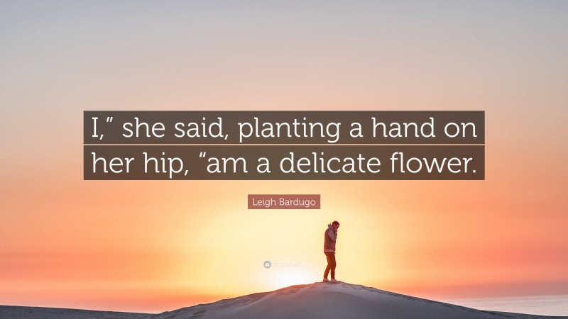 Leigh Bardugo Quote: “I,” she said, planting a hand on her hip, “am a delicate flower.”