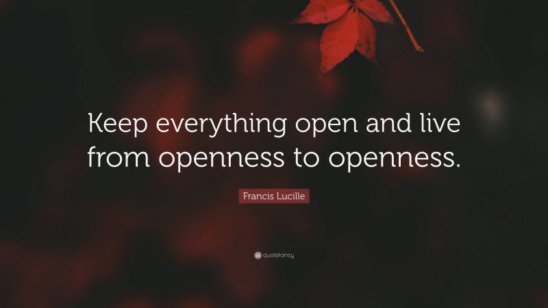 Francis Lucille Quote: “Keep everything open and live from openness to openness.”