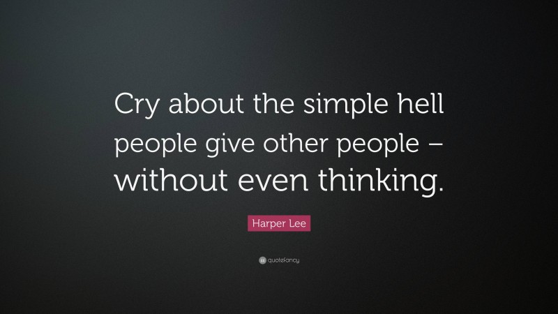 Harper Lee Quote: “Cry about the simple hell people give other people – without even thinking.”