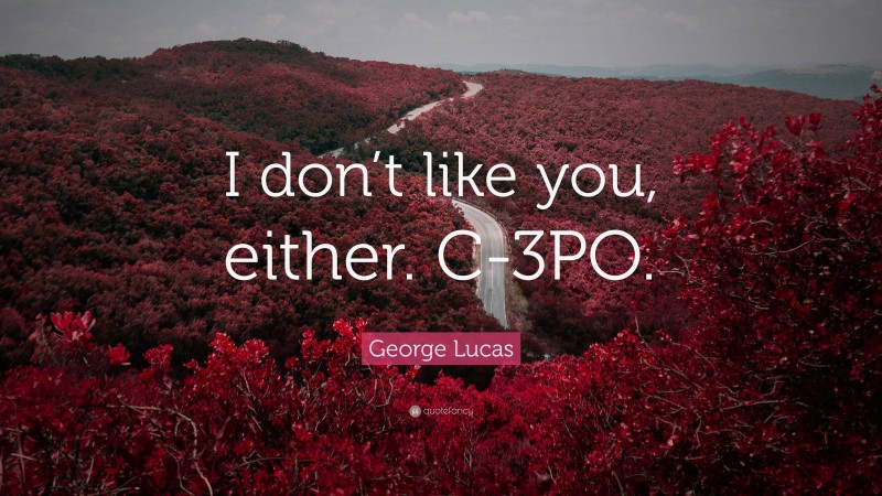 George Lucas Quote: “I don’t like you, either. C-3PO.”