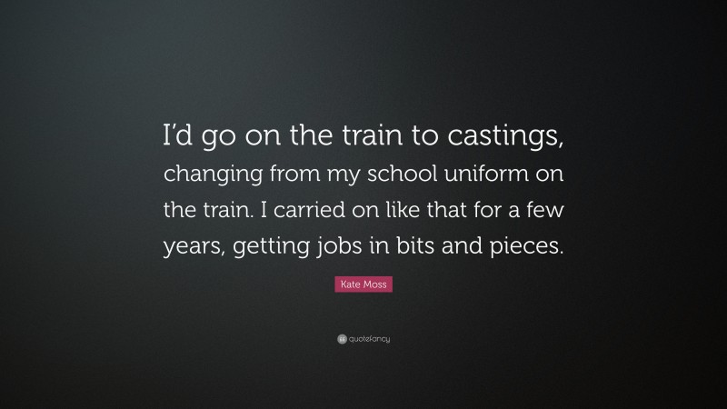 Kate Moss Quote: “I’d go on the train to castings, changing from my school uniform on the train. I carried on like that for a few years, getting jobs in bits and pieces.”