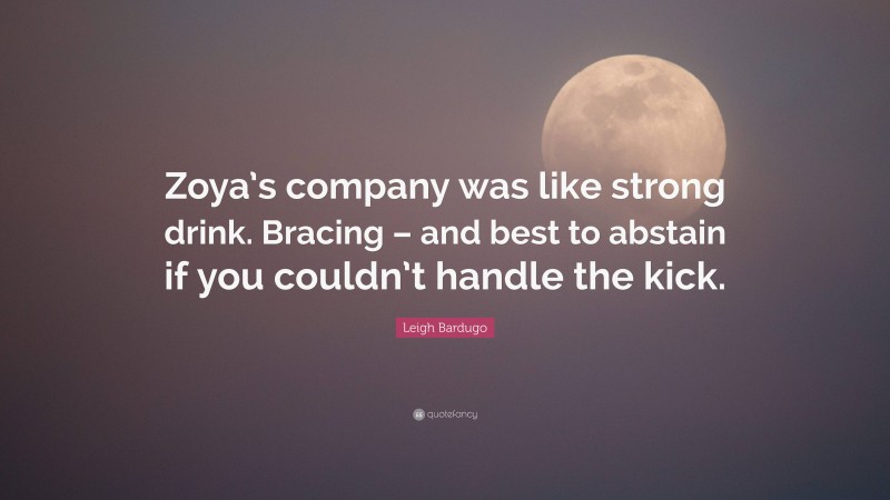 Leigh Bardugo Quote: “Zoya’s company was like strong drink. Bracing – and best to abstain if you couldn’t handle the kick.”