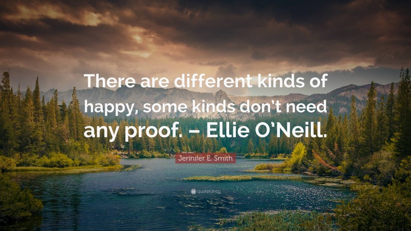 Jennifer E. Smith Quote: “There are different kinds of happy, some kinds don’t need any proof. – Ellie O’Neill.”