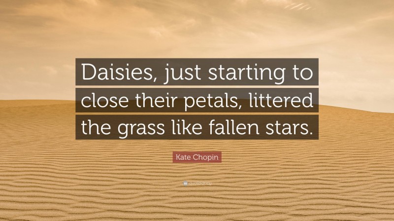 Kate Chopin Quote: “Daisies, just starting to close their petals, littered the grass like fallen stars.”