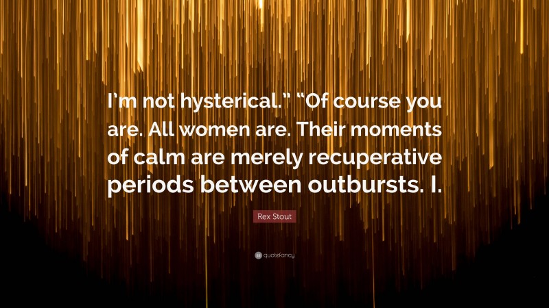 Rex Stout Quote: “I’m not hysterical.” “Of course you are. All women are. Their moments of calm are merely recuperative periods between outbursts. I.”