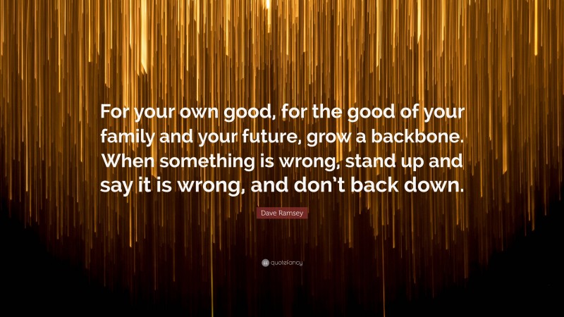 Dave Ramsey Quote: “For your own good, for the good of your family and your future, grow a backbone. When something is wrong, stand up and say it is wrong, and don’t back down.”