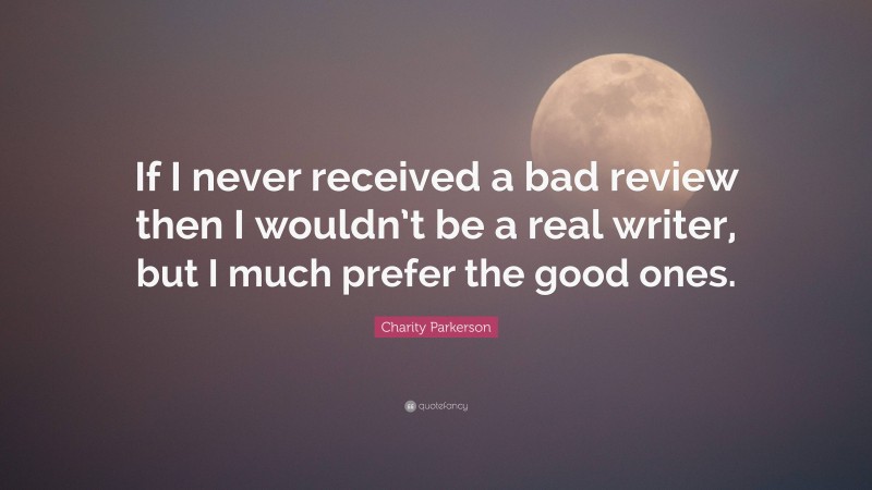 Charity Parkerson Quote: “If I never received a bad review then I wouldn’t be a real writer, but I much prefer the good ones.”