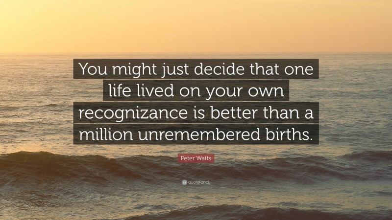 Peter Watts Quote: “You might just decide that one life lived on your own recognizance is better than a million unremembered births.”