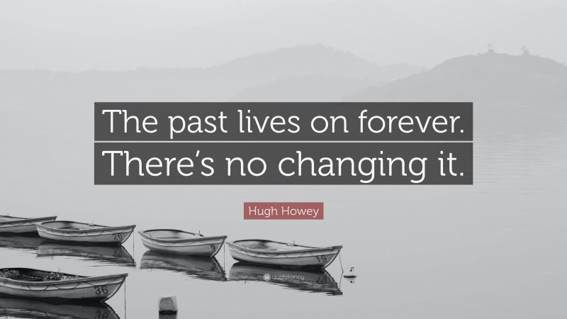 Hugh Howey Quote: “The past lives on forever. There’s no changing it.”