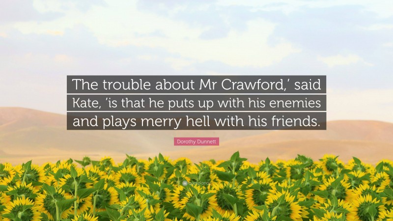 Dorothy Dunnett Quote: “The trouble about Mr Crawford,’ said Kate, ’is that he puts up with his enemies and plays merry hell with his friends.”