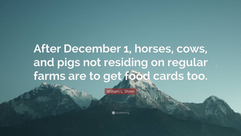 William L. Shirer Quote: “After December 1, horses, cows, and pigs not residing on regular farms are to get food cards too.”