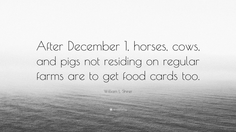 William L. Shirer Quote: “After December 1, horses, cows, and pigs not residing on regular farms are to get food cards too.”