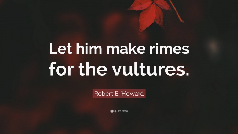 Robert E. Howard Quote: “Let him make rimes for the vultures.”