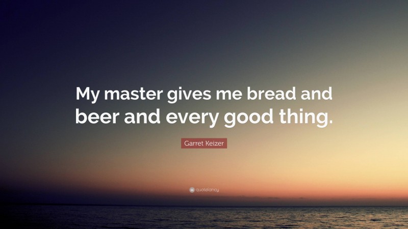 Garret Keizer Quote: “My master gives me bread and beer and every good thing.”