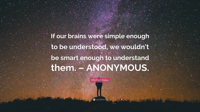 Michio Kaku Quote: “If our brains were simple enough to be understood, we wouldn’t be smart enough to understand them. – ANONYMOUS.”