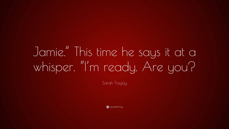 Sarah Tregay Quote: “Jamie.” This time he says it at a whisper. “I’m ready. Are you?”