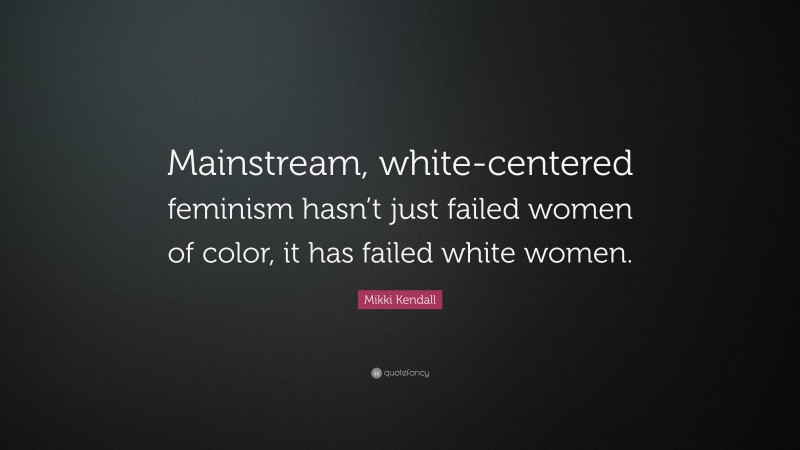 Mikki Kendall Quote: “Mainstream, white-centered feminism hasn’t just failed women of color, it has failed white women.”