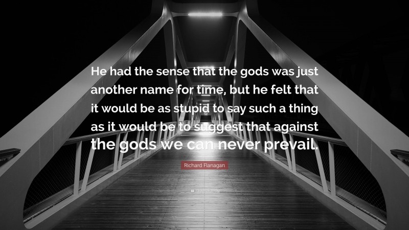 Richard Flanagan Quote: “He had the sense that the gods was just another name for time, but he felt that it would be as stupid to say such a thing as it would be to suggest that against the gods we can never prevail.”