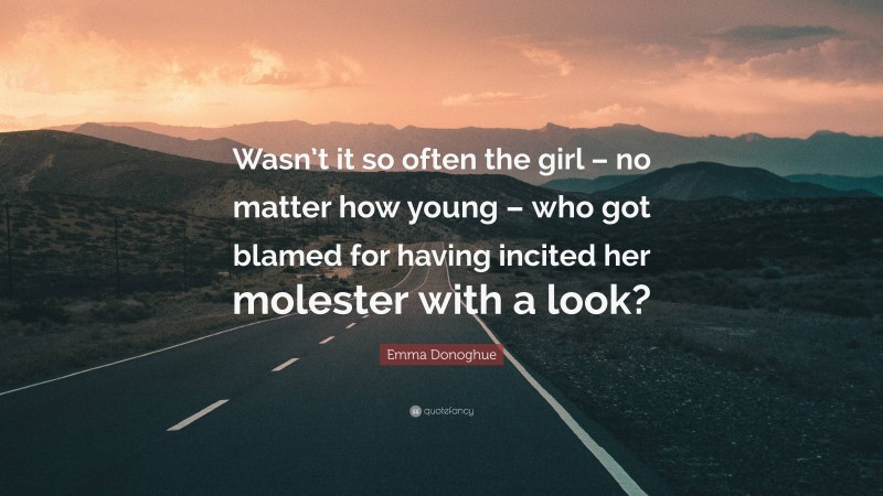 Emma Donoghue Quote: “Wasn’t it so often the girl – no matter how young – who got blamed for having incited her molester with a look?”