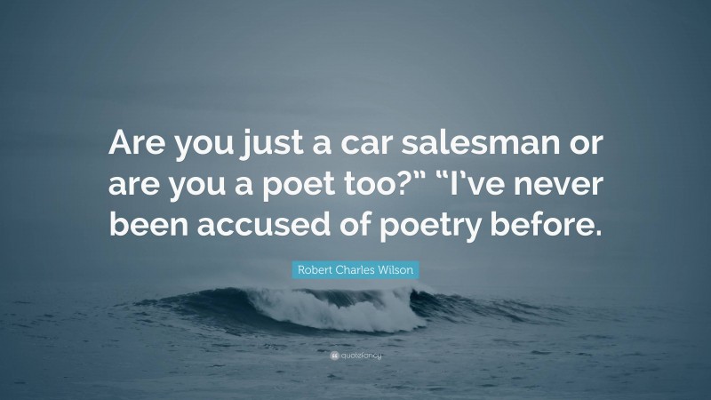 Robert Charles Wilson Quote: “Are you just a car salesman or are you a poet too?” “I’ve never been accused of poetry before.”