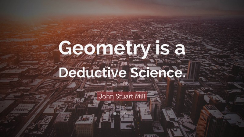 John Stuart Mill Quote: “Geometry is a Deductive Science.”