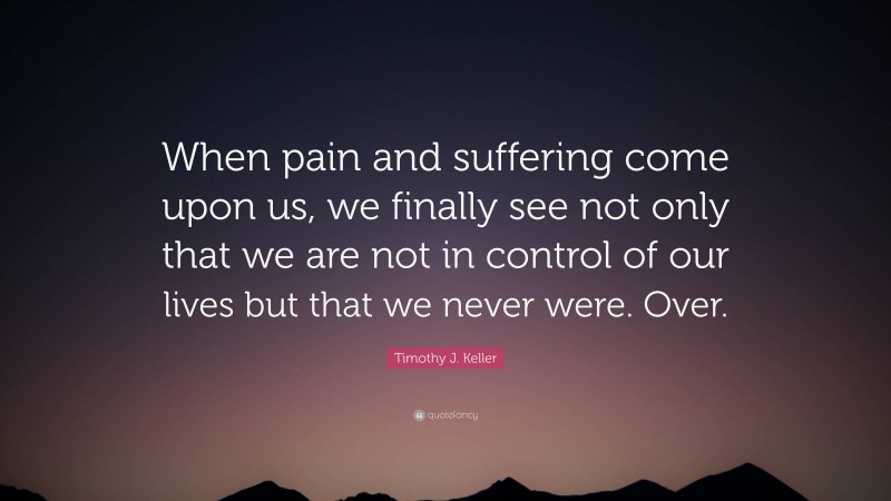 Timothy J. Keller Quote: “When pain and suffering come upon us, we finally see not only that we are not in control of our lives but that we never were. Over.”