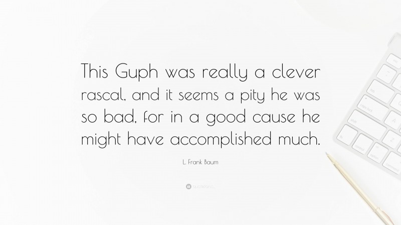 L. Frank Baum Quote: “This Guph was really a clever rascal, and it seems a pity he was so bad, for in a good cause he might have accomplished much.”