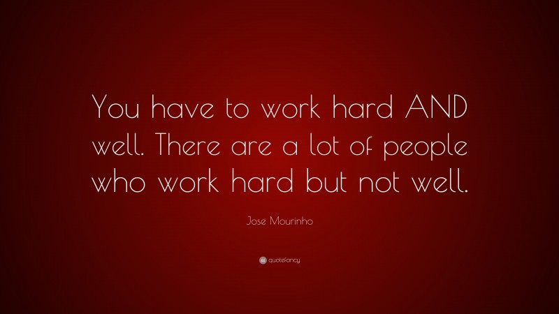Jose Mourinho Quote: “You have to work hard AND well. There are a lot of people who work hard but not well.”
