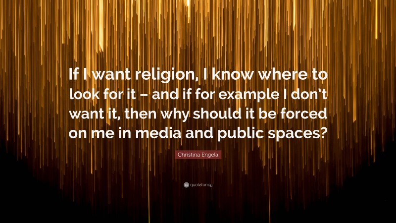 Christina Engela Quote: “If I want religion, I know where to look for it – and if for example I don’t want it, then why should it be forced on me in media and public spaces?”