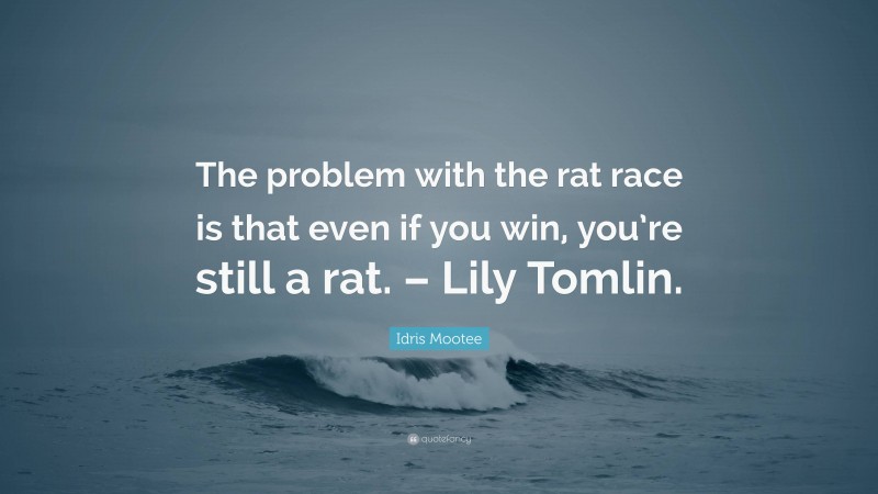 Idris Mootee Quote: “The problem with the rat race is that even if you win, you’re still a rat. – Lily Tomlin.”