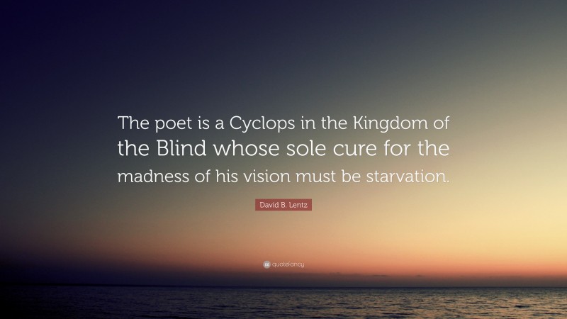 David B. Lentz Quote: “The poet is a Cyclops in the Kingdom of the Blind whose sole cure for the madness of his vision must be starvation.”